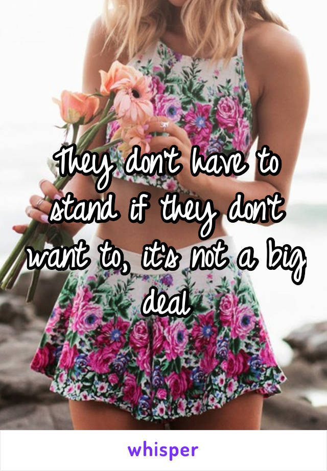 They don't have to stand if they don't want to, it's not a big deal