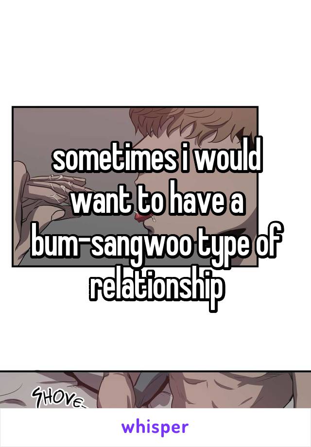 sometimes i would want to have a bum-sangwoo type of relationship