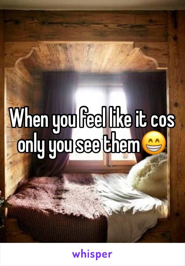 When you feel like it cos only you see them😁