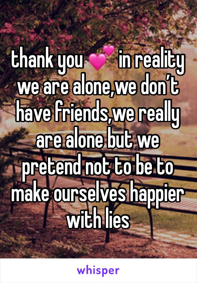 thank you 💕 in reality we are alone,we don’t have friends,we really are alone but we pretend not to be to make ourselves happier with lies 