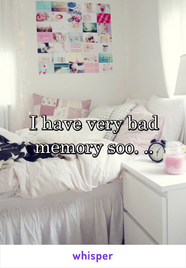 I have very bad memory soo. ..