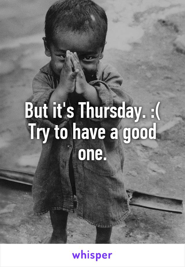 But it's Thursday. :(
Try to have a good one.