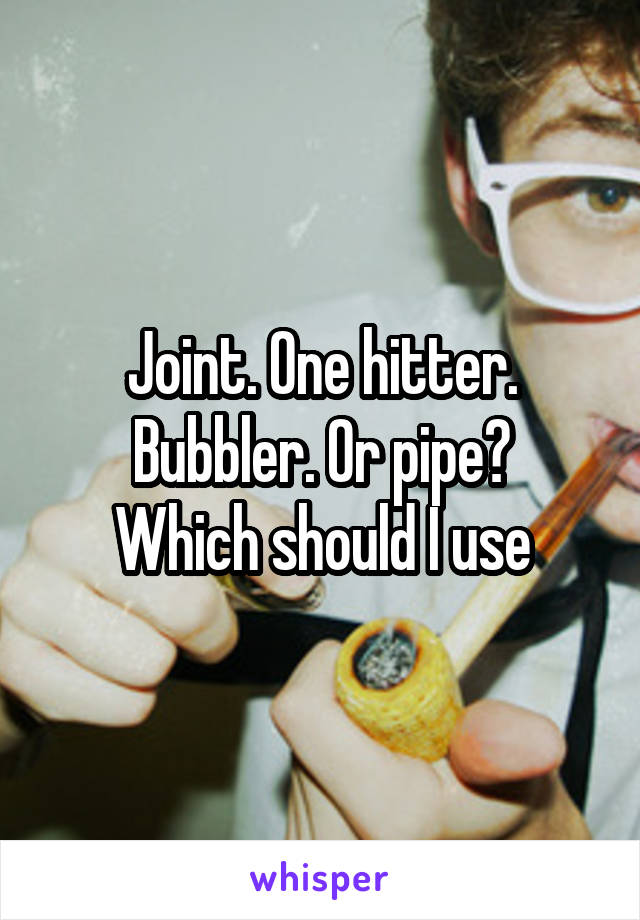 Joint. One hitter. Bubbler. Or pipe?
Which should I use