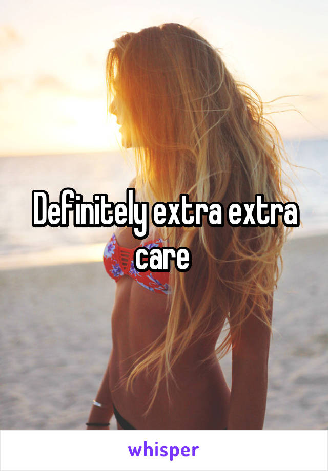 Definitely extra extra care 