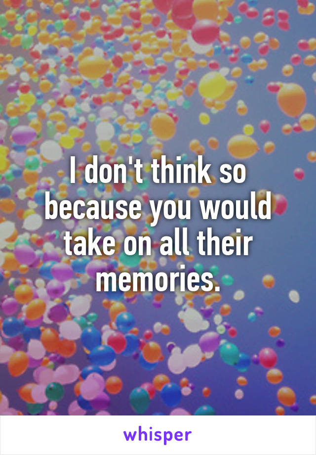 I don't think so because you would take on all their memories.