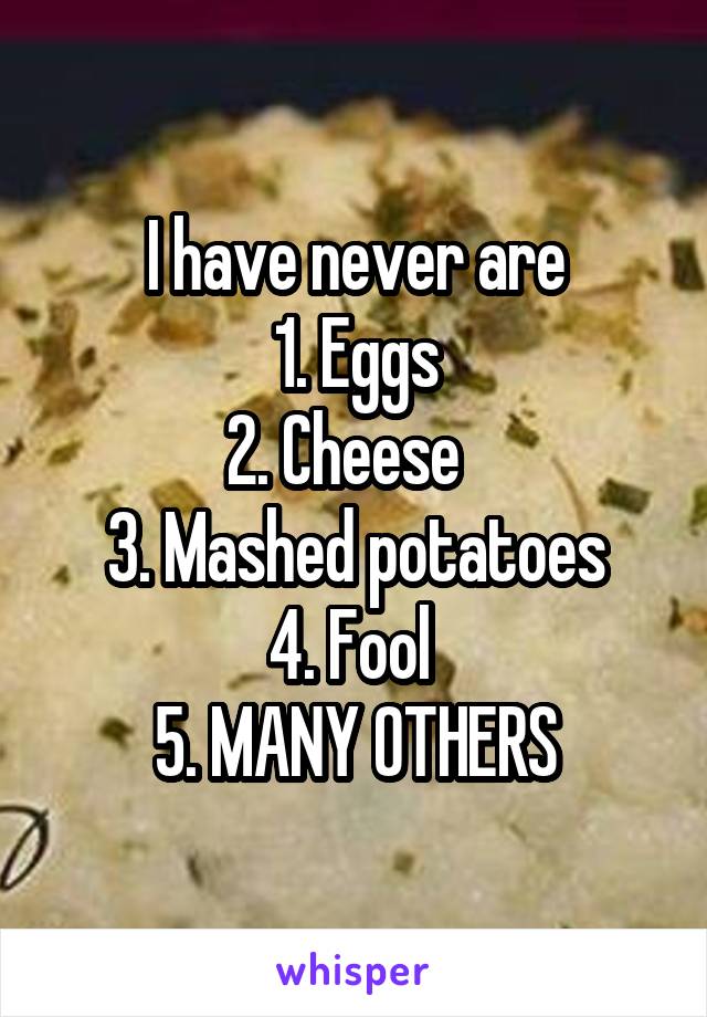 I have never are
1. Eggs
2. Cheese  
3. Mashed potatoes
4. Fool 
5. MANY OTHERS