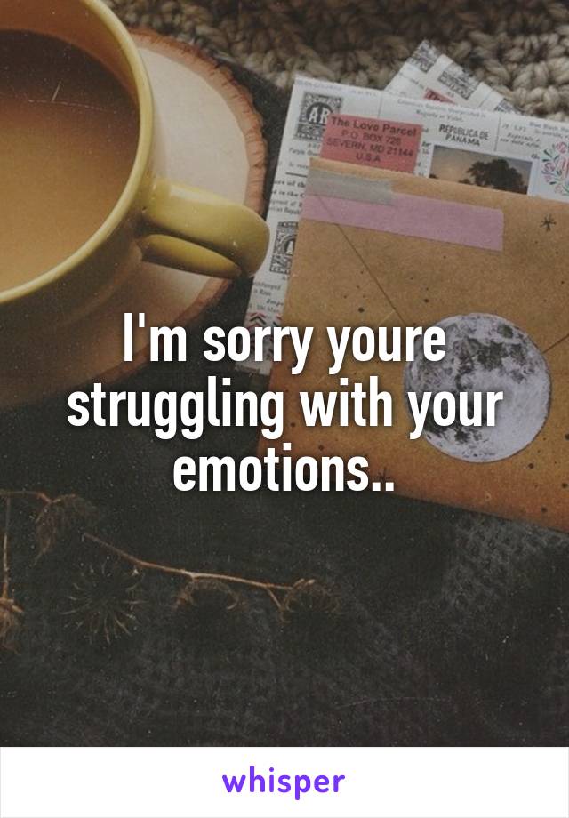 I'm sorry youre struggling with your emotions..