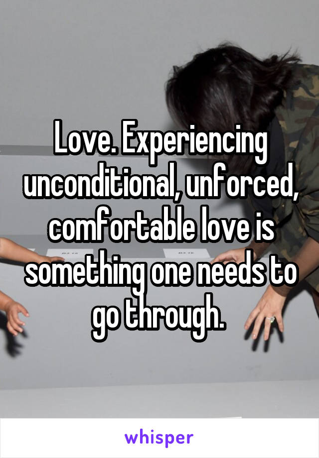Love. Experiencing unconditional, unforced, comfortable love is something one needs to go through. 