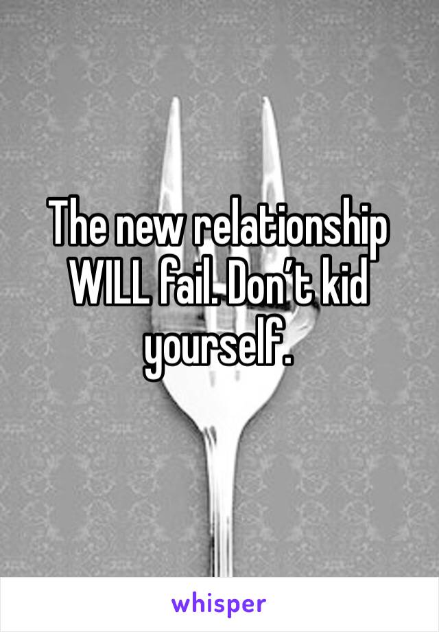 The new relationship WILL fail. Don’t kid yourself. 