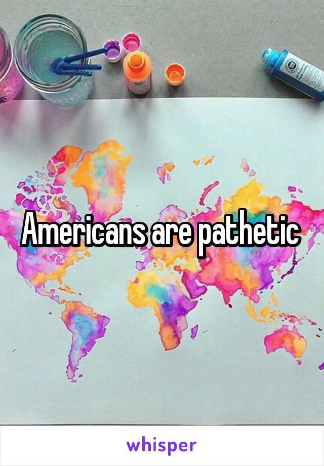 Americans are pathetic 