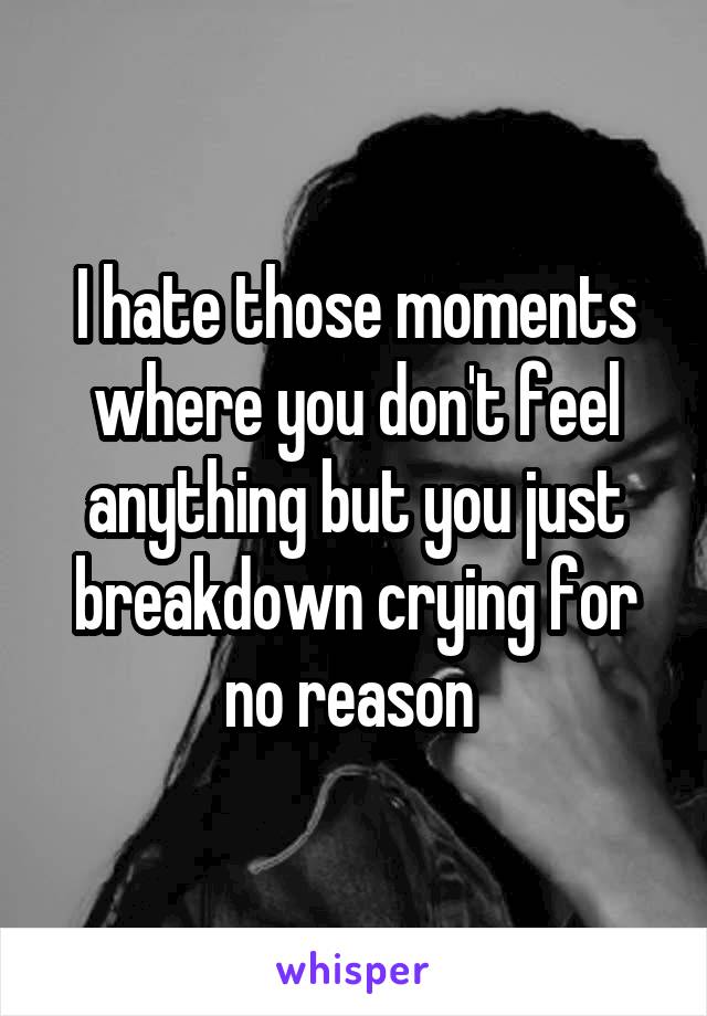 I hate those moments where you don't feel anything but you just breakdown crying for no reason 