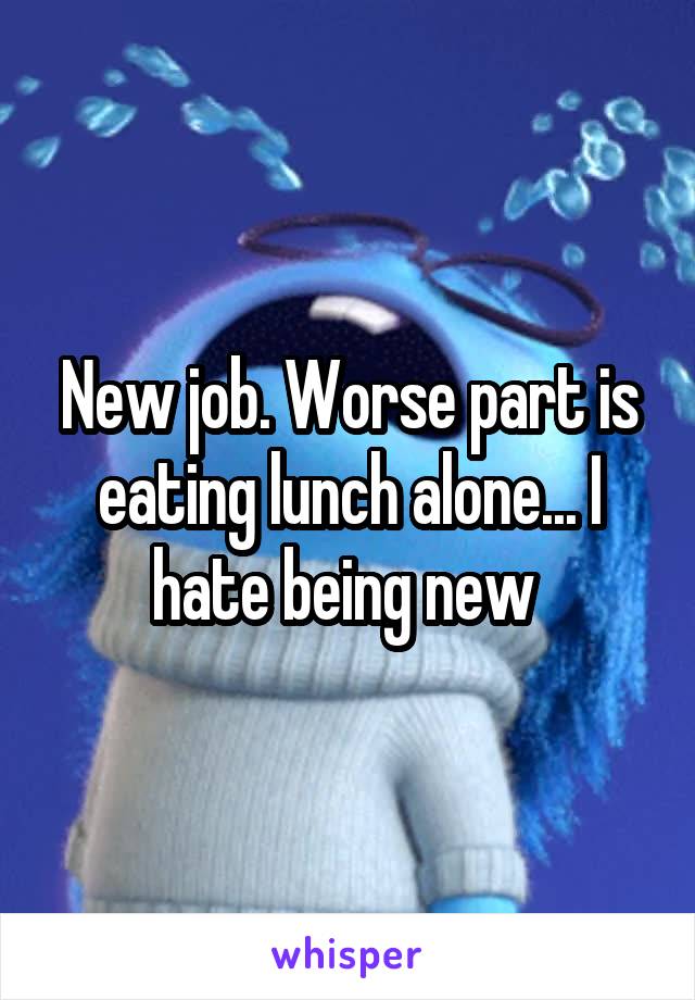 New job. Worse part is eating lunch alone... I hate being new 