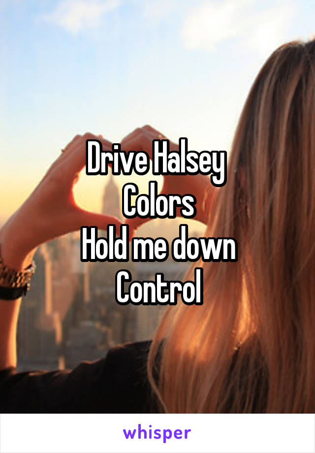Drive Halsey 
Colors
Hold me down
Control