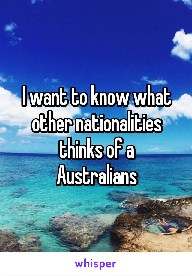 I want to know what other nationalities thinks of a
Australians
