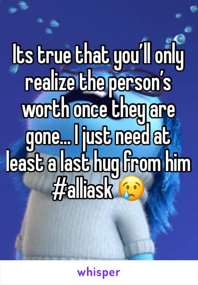 Its true that you’ll only realize the person’s worth once they are gone... I just need at least a last hug from him #alliask 😢