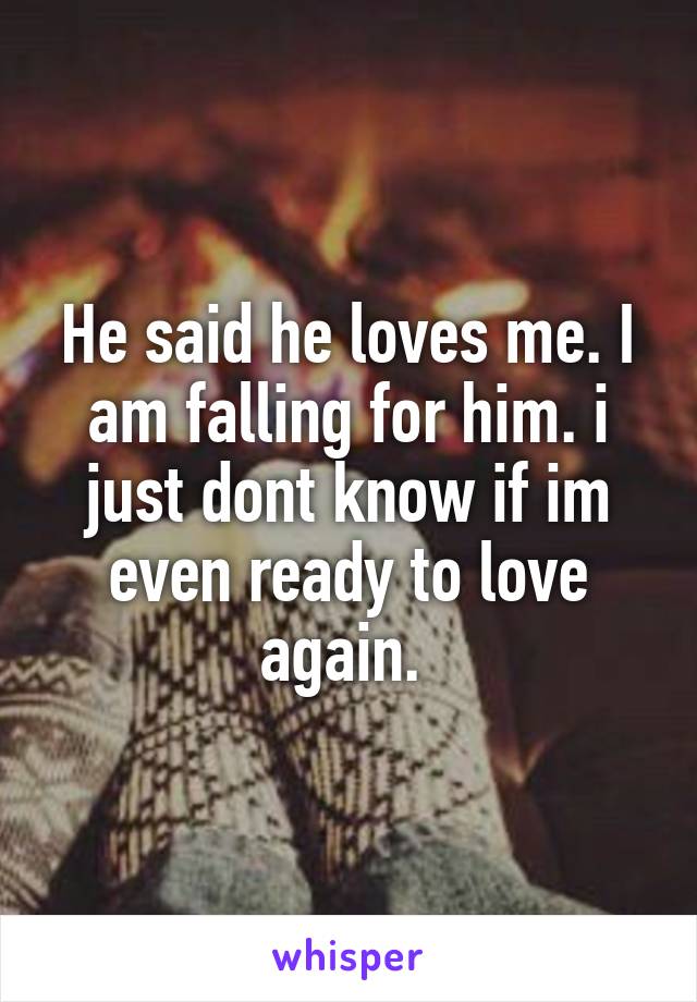 He said he loves me. I am falling for him. i just dont know if im even ready to love again. 