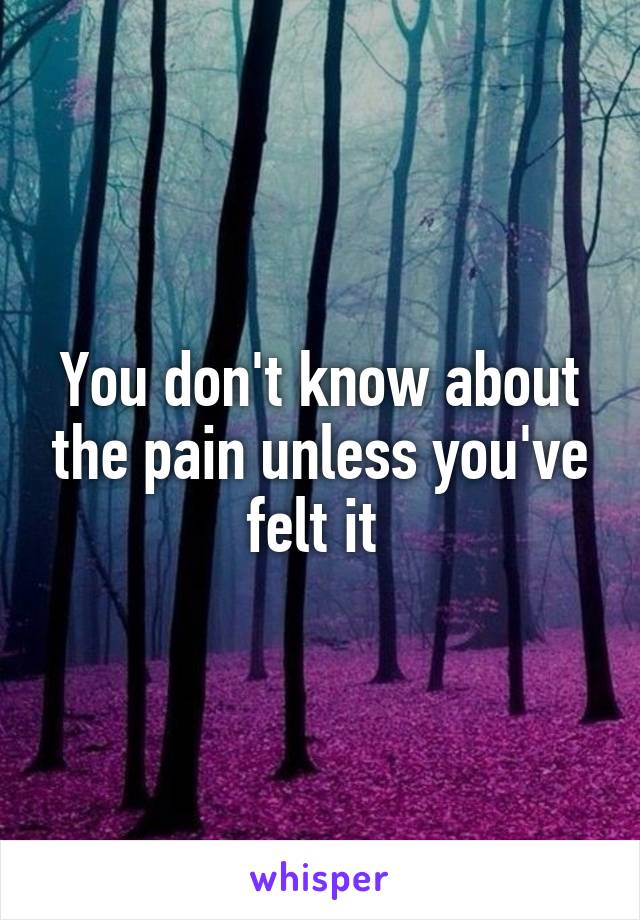 You don't know about the pain unless you've felt it 