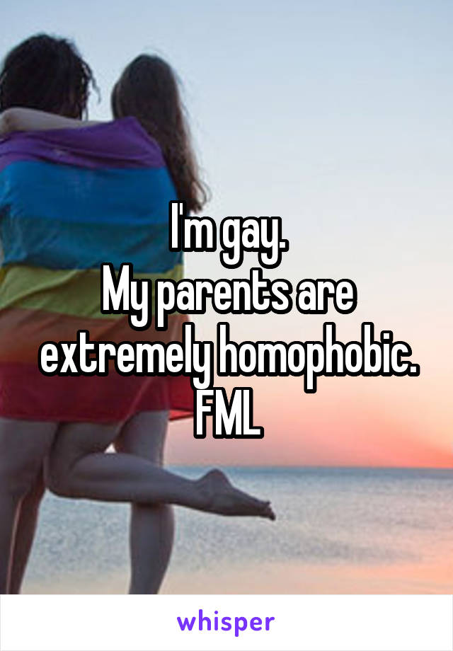 I'm gay.
My parents are extremely homophobic.
FML