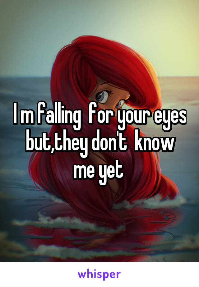 I m falling  for your eyes but,they don't  know me yet 