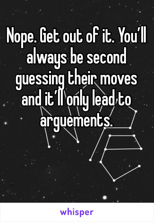 Nope. Get out of it. You’ll always be second guessing their moves and it’ll only lead to arguements. 