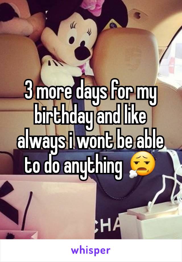 3 more days for my birthday and like always i wont be able to do anything 😧
