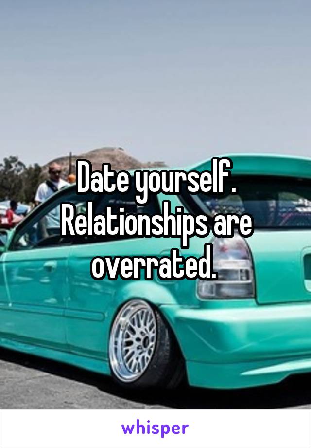 Date yourself. Relationships are overrated. 