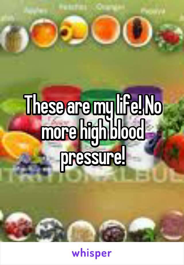 These are my life! No more high blood pressure!