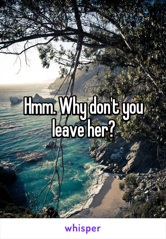 Hmm. Why don't you leave her?