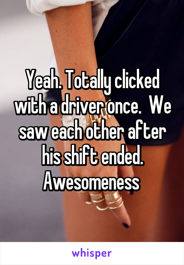 Yeah. Totally clicked with a driver once.  We saw each other after his shift ended. Awesomeness 