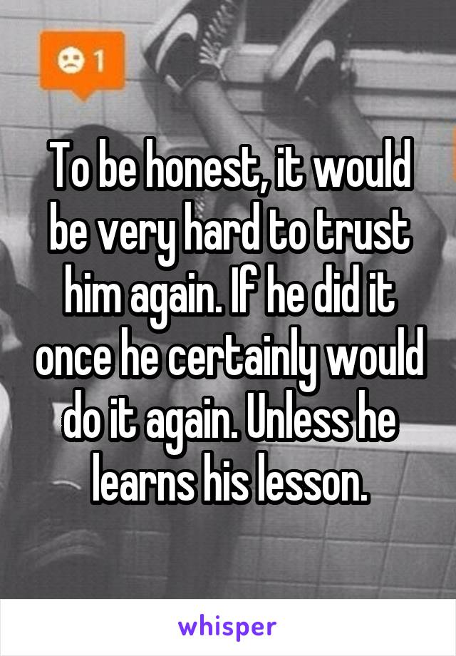 To be honest, it would be very hard to trust him again. If he did it once he certainly would do it again. Unless he learns his lesson.