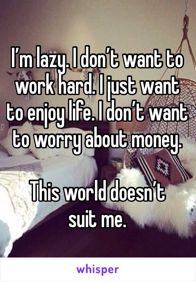 I’m lazy. I don’t want to work hard. I just want to enjoy life. I don’t want to worry about money. 

This world doesn’t suit me. 