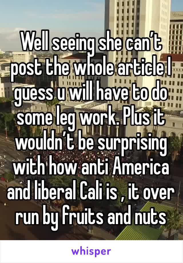 Well seeing she can’t post the whole article I guess u will have to do some leg work. Plus it wouldn’t be surprising with how anti America and liberal Cali is , it over run by fruits and nuts