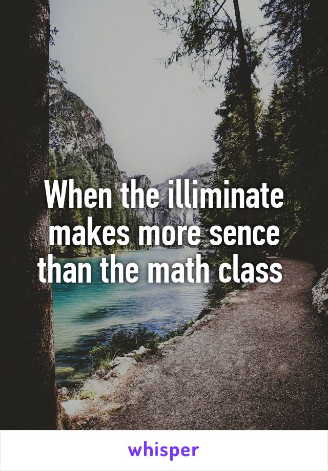 When the illiminate makes more sence than the math class 