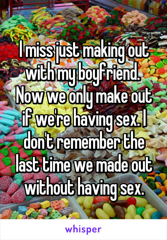 I miss just making out with my boyfriend.  Now we only make out if we're having sex. I don't remember the last time we made out without having sex.