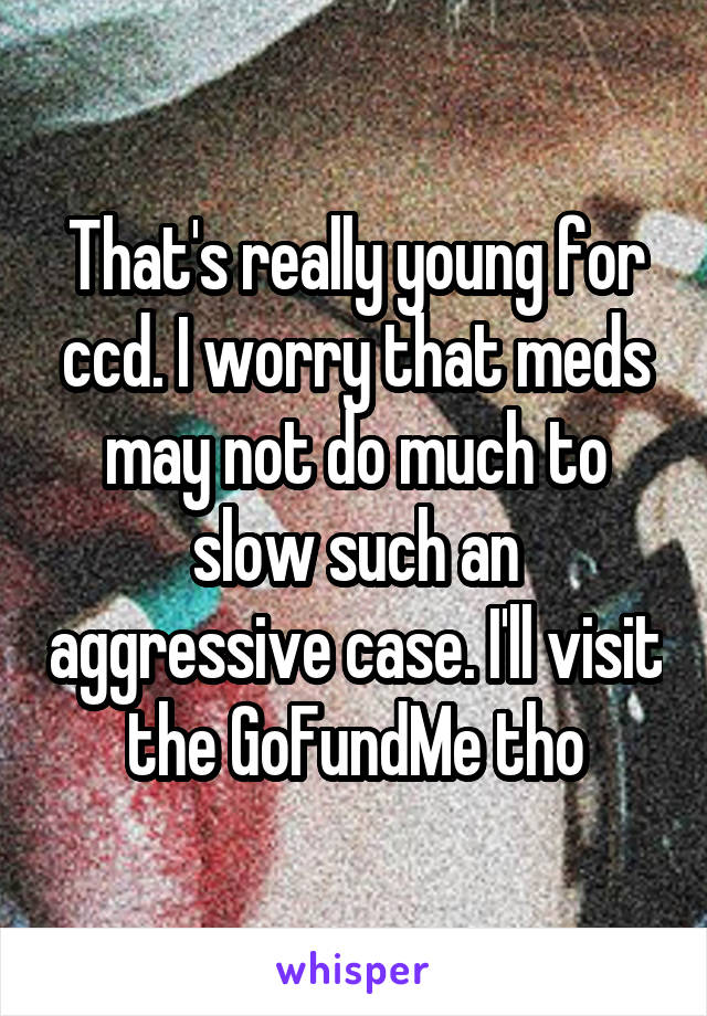 That's really young for ccd. I worry that meds may not do much to slow such an aggressive case. I'll visit the GoFundMe tho