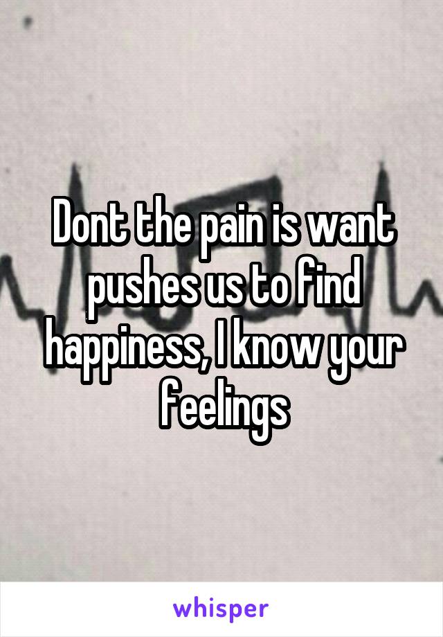 Dont the pain is want pushes us to find happiness, I know your feelings