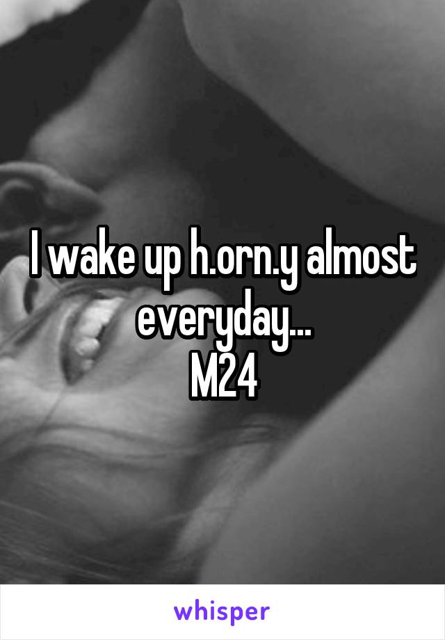 I wake up h.orn.y almost everyday...
M24