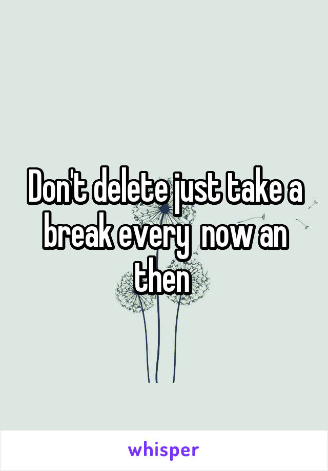 Don't delete just take a break every  now an then 