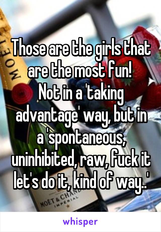 Those are the girls that are the most fun! 
Not in a 'taking advantage' way, but in a 'spontaneous, uninhibited, raw, fuck it let's do it, kind of way..'
