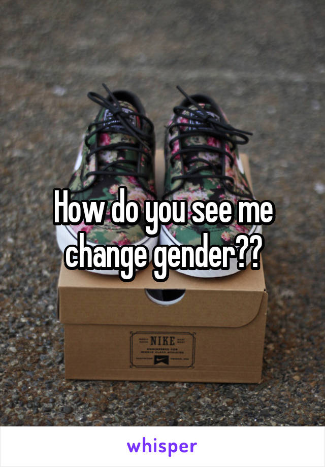 How do you see me change gender??