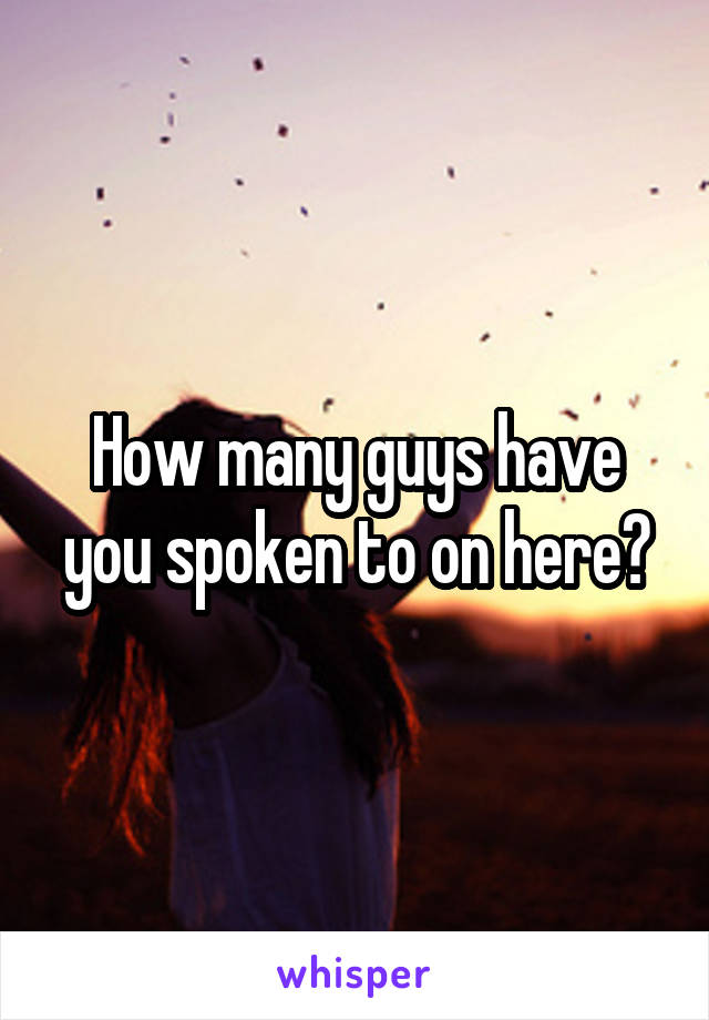 How many guys have you spoken to on here?