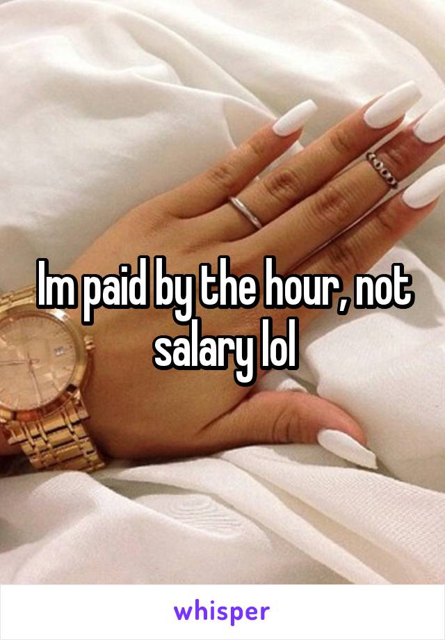Im paid by the hour, not salary lol
