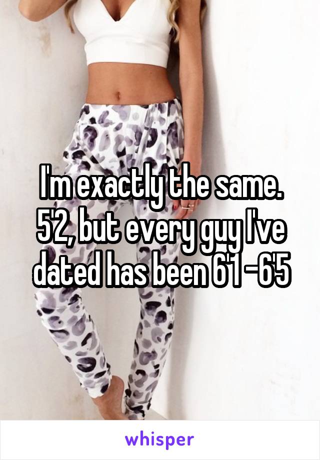 I'm exactly the same. 5'2, but every guy I've dated has been 6'1 -6'5