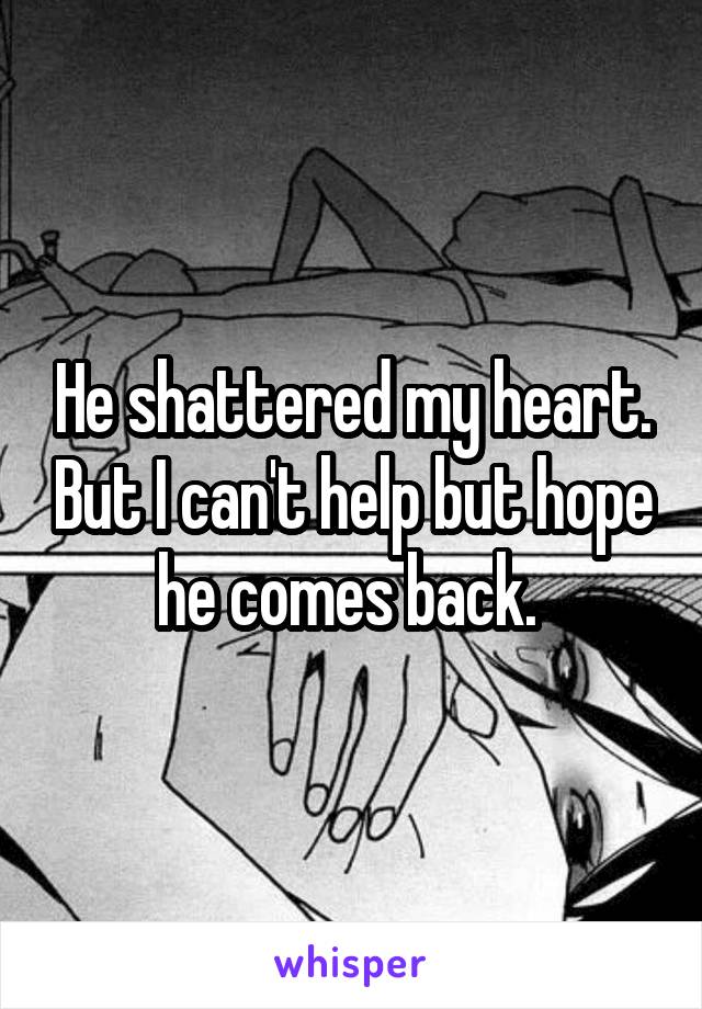 He shattered my heart. But I can't help but hope he comes back. 