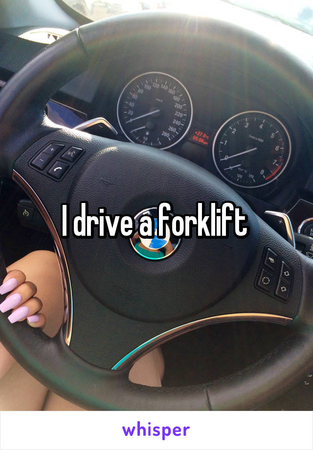 I drive a forklift 