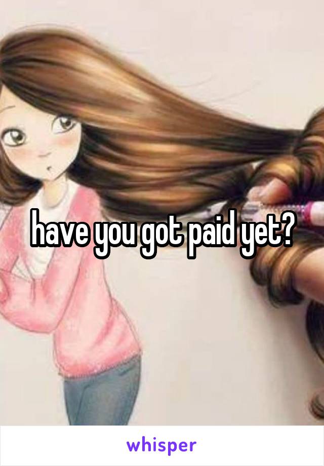 have you got paid yet?