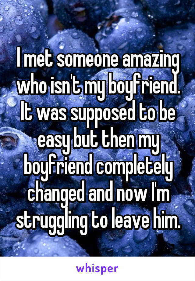 I met someone amazing who isn't my boyfriend. It was supposed to be easy but then my boyfriend completely changed and now I'm struggling to leave him.
