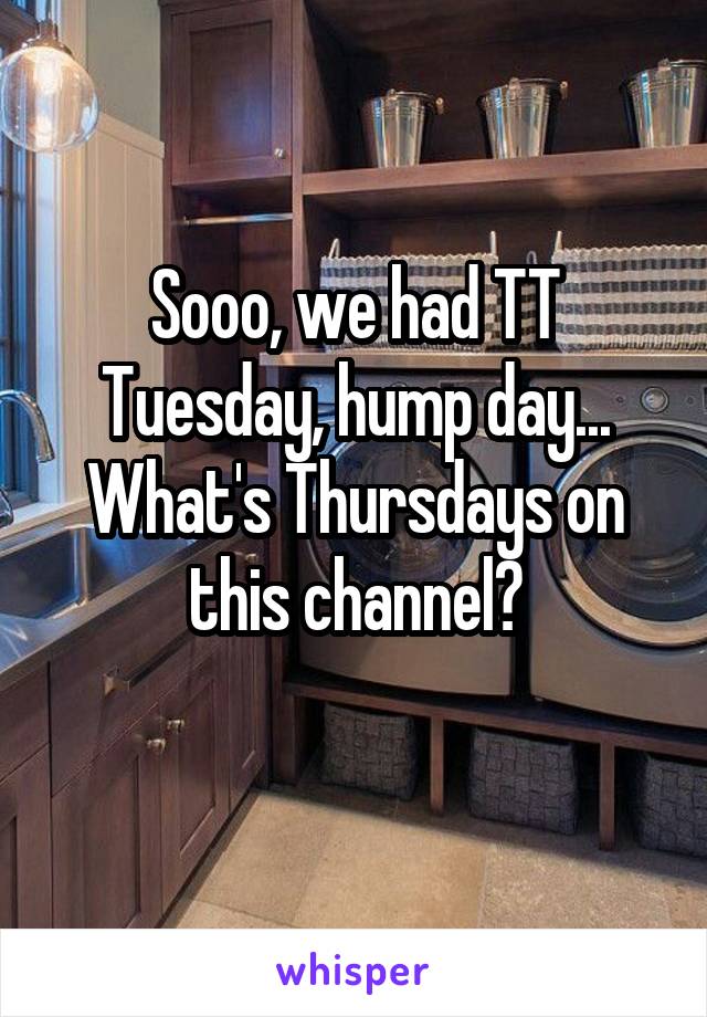 Sooo, we had TT Tuesday, hump day... What's Thursdays on this channel?

