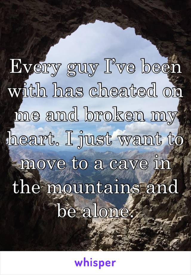 Every guy I’ve been with has cheated on me and broken my heart. I just want to move to a cave in the mountains and be alone.