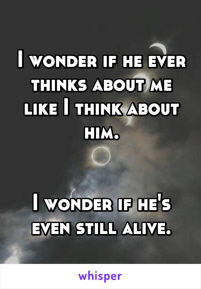 I wonder if he ever thinks about me like I think about him.


I wonder if he's even still alive.